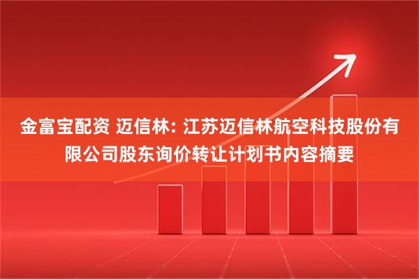 金富宝配资 迈信林: 江苏迈信林航空科技股份有限公司股东询价转让计划书内容摘要