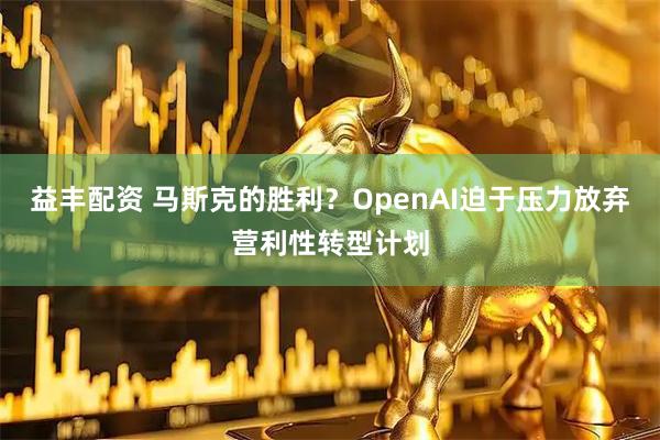 益丰配资 马斯克的胜利？OpenAI迫于压力放弃营利性转型计划