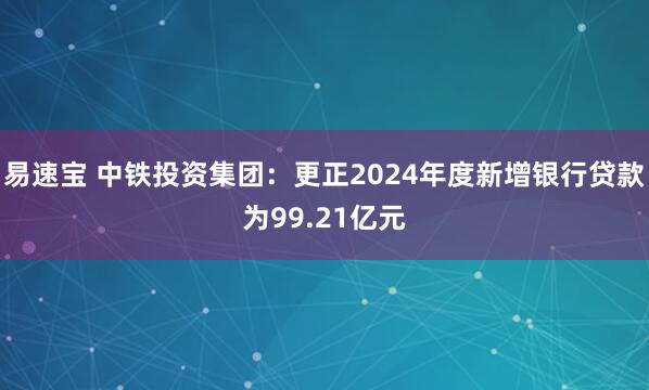 易速宝 中铁投资集团：更正2024年度新增银行贷款为99.21亿元