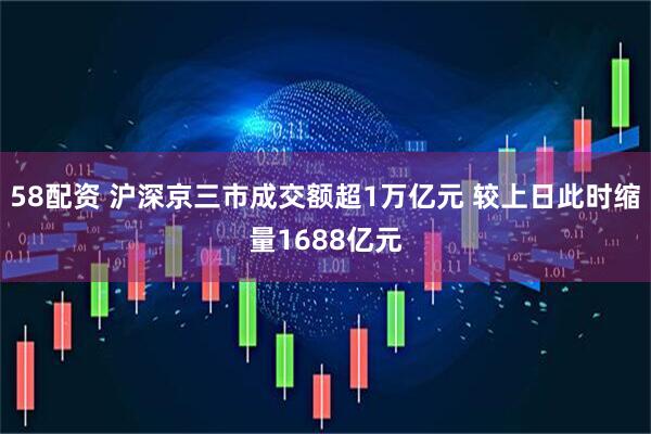 58配资 沪深京三市成交额超1万亿元 较上日此时缩量1688亿元