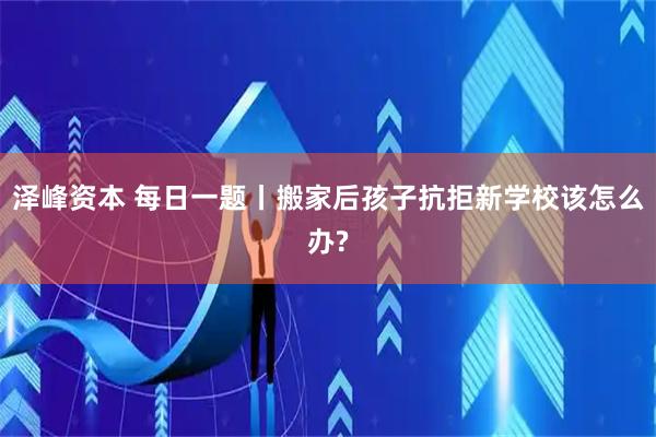 泽峰资本 每日一题丨搬家后孩子抗拒新学校该怎么办?