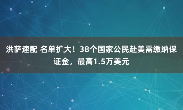 洪萨速配 名单扩大！38个国家公民赴美需缴纳保证金，最高1.5万美元