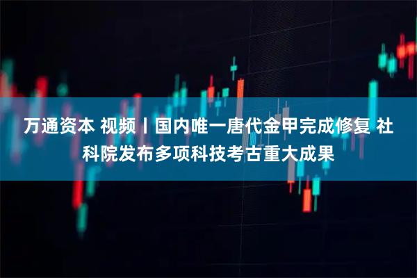 万通资本 视频丨国内唯一唐代金甲完成修复 社科院发布多项科技考古重大成果