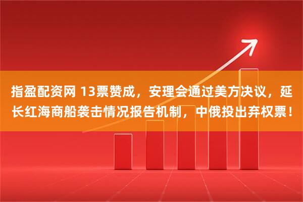 指盈配资网 13票赞成，安理会通过美方决议，延长红海商船袭击情况报告机制，中俄投出弃权票！