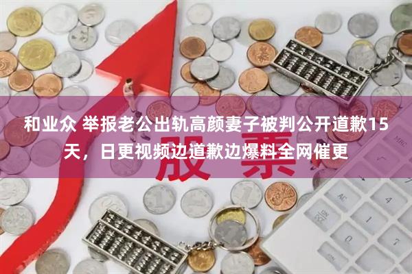 和业众 举报老公出轨高颜妻子被判公开道歉15天，日更视频边道歉边爆料全网催更
