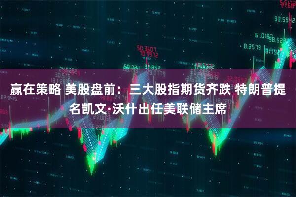 赢在策略 美股盘前：三大股指期货齐跌 特朗普提名凯文·沃什出任美联储主席