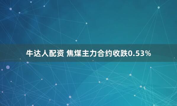 牛达人配资 焦煤主力合约收跌0.53%