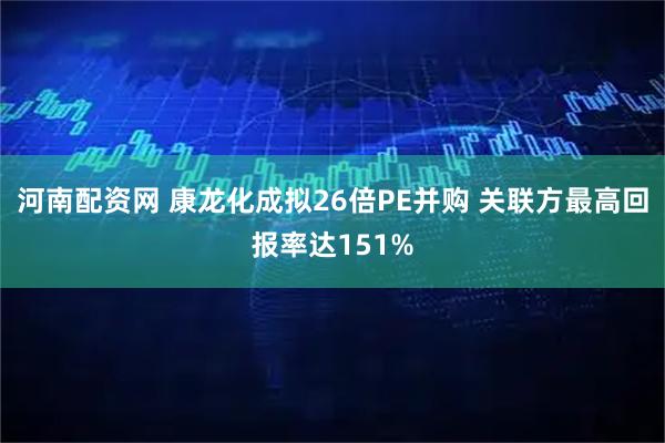 河南配资网 康龙化成拟26倍PE并购 关联方最高回报率达151%