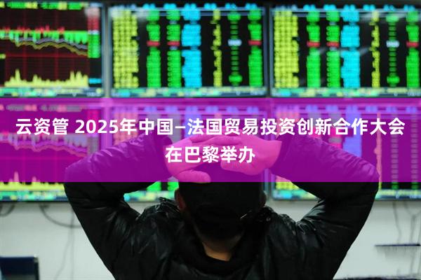 云资管 2025年中国—法国贸易投资创新合作大会在巴黎举办