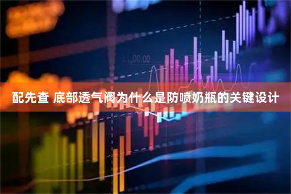 配先查 底部透气阀为什么是防喷奶瓶的关键设计