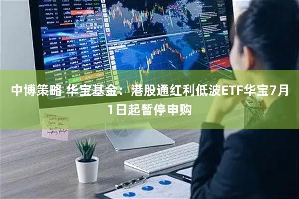 中博策略 华宝基金：港股通红利低波ETF华宝7月1日起暂停申购