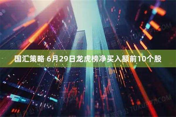 国汇策略 6月29日龙虎榜净买入额前10个股